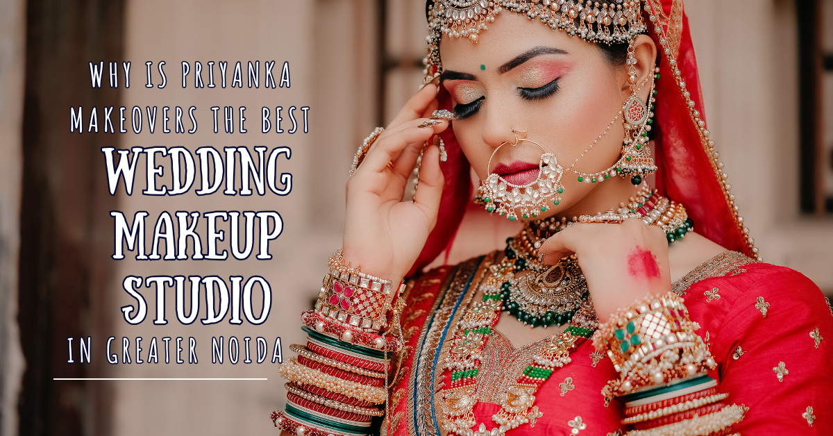 Why is Priyanka Makeovers the best wedding makeup Studio in Greater Noida? - Blog