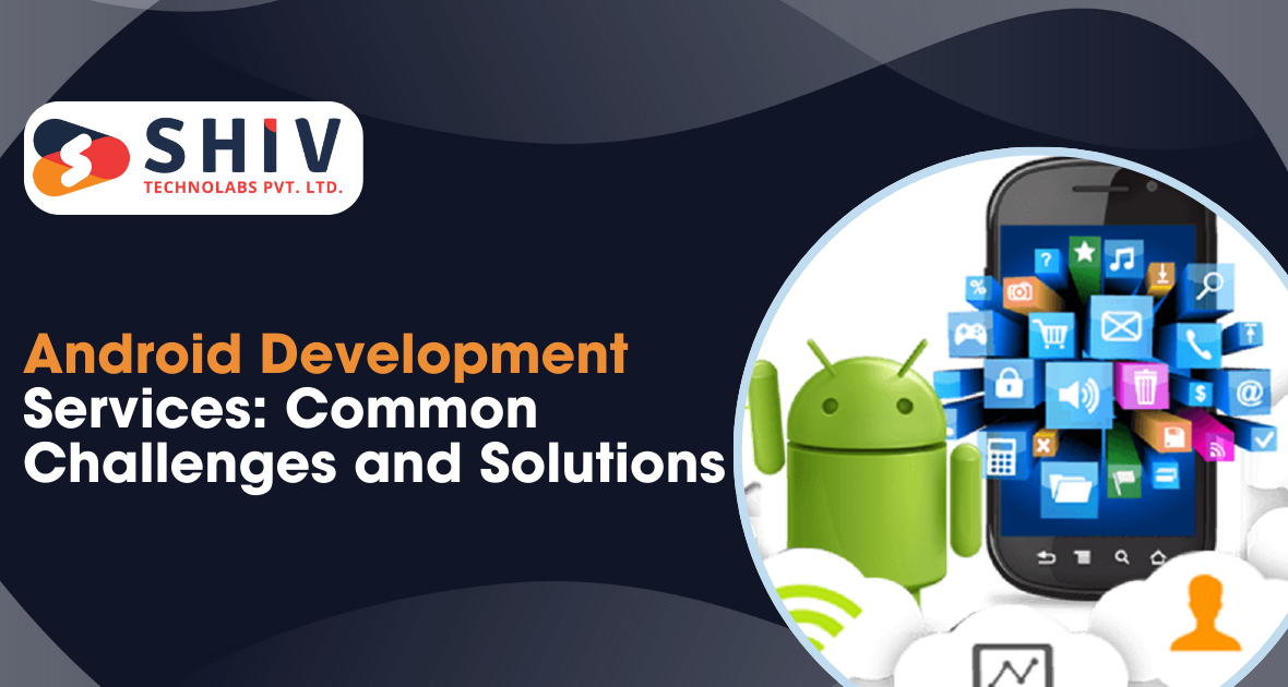 Android Development Services: Common Challenges and Solutions - Shiv Technolab | Web Development and Designing Company