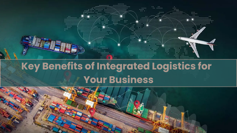 Key Benefits of Integrated Logistics for Your Business